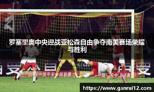 罗塞里奥中央迎战亚松森自由争夺南美赛场荣耀与胜利