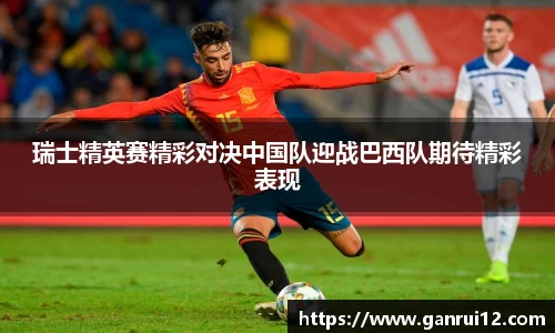 瑞士精英赛精彩对决中国队迎战巴西队期待精彩表现