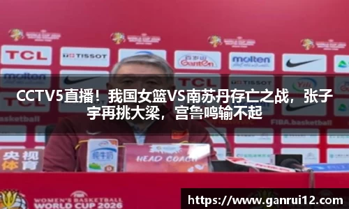 CCTV5直播！我国女篮VS南苏丹存亡之战，张子宇再挑大梁，宫鲁鸣输不起