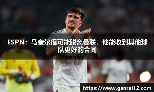 ESPN：马奎尔很可能脱离曼联，他能收到其他球队更好的合同