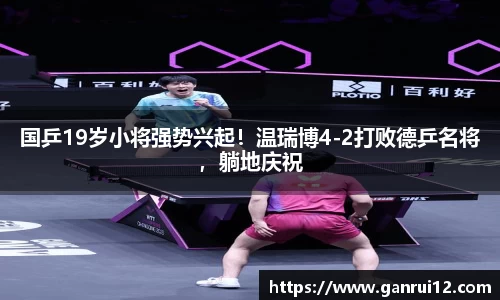 国乒19岁小将强势兴起！温瑞博4-2打败德乒名将，躺地庆祝